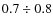 $0.7 \div 0.8$