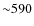${\sim}590$