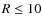 $R \leq 10$
