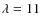 $\lambda=11$