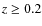 $z \geq 0.2$
