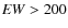 ${\it EW}> 200$