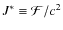 $J^{*} \equiv {\cal{F}}/c^{2}$