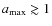 $a_{\rm {max}} \gtrsim 1$