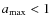 $a_{\rm {max}} < 1$