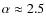 $\alpha \approx 2.5$