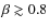 $\beta \gtrsim 0.8$