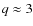 $q \approx 3$