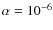 $\alpha = 10^{-6}$