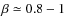 $\beta \simeq 0.8-1$