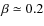 $\beta \simeq 0.2$
