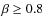 $\beta \geq 0.8$