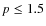 $p \leq 1.5$