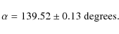 \begin{displaymath}\alpha = 139.52 \pm 0.13~{\rm degrees}.
\end{displaymath}