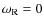 $\omega_{\rm R} = 0$