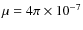 $\mu = 4 \pi \times 10^{-7}$