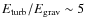 $E_{\rm turb}/E_{\rm grav} \sim 5$