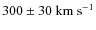 $300\pm 30~{\rm km}~ {\rm s}^{-1}$