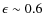 $\epsilon \sim 0.6$
