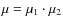 $\mu = \mu_1 \cdot \mu_2$