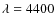 $\lambda = 4400$