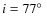 $i = 77\hbox{$^\circ$ }$