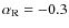 $\alpha_{\rm R} = -0.3$