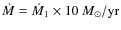 $\dot{M} = \dot{M}_{1} \times 10~M_{\odot}/\textrm{yr}$