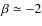 $\beta\simeq-2$