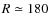 $R\simeq 180$