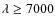 $\lambda \ge 7000$