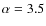$\alpha=3.5$