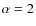 $\alpha=2$