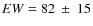$EW = 82 ~\pm~ 15$