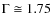 $\Gamma \cong 1.75$