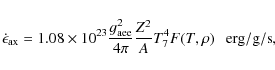 \begin{displaymath}\dot{\epsilon}_{\rm ax} = 1.08\times 10^{23}\frac{g^2_{\rm aee}}{4\pi}
\frac{Z^2}{A}T^4_7 F(T,\rho) ~~~ {\rm erg/g/s},
\end{displaymath}