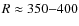$R \approx 350{-}400$