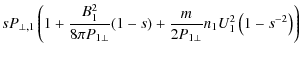 $\displaystyle s P_{\perp,1} \left( 1 + \frac{B_{1}^{2}}{8\pi P_{1\perp }}(1-s)
+\frac{m}{2P_{1\perp }} n_{1}U_{1}^{2}\left(1-s^{-2}\right) \right)$
