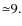 ${\simeq}9.$
