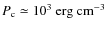 $P_{\rm {c}}\simeq 10^3~\rm {erg~cm^{-3}}$