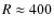 $R\approx 400$