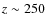 $z \sim
250$