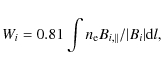 \begin{displaymath}W_i = 0.81 \int n_{\rm e}B_{i,\Vert}/\vert B_i\vert {\rm d}l,\end{displaymath}