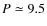 $P \simeq 9.5$