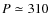 $P \simeq 310$