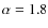$\alpha=1.8$