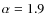 $\alpha=1.9$