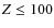 $Z\leq 100$