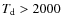 $T_{\rm d} > 2000$