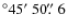 $^\circ 45\hbox{$^\prime$ }50\hbox{$.\!\!^{\prime\prime}$ }6$